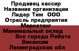 Продавец-кассир › Название организации ­ Лидер Тим, ООО › Отрасль предприятия ­ Маркетинг › Минимальный оклад ­ 38 000 - Все города Работа » Вакансии   . Ленинградская обл.